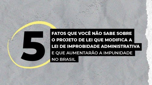 5 Fatos sobre a modificação da Lei de Improbidade Administrativa que aumentarão a impunidade no Brasil